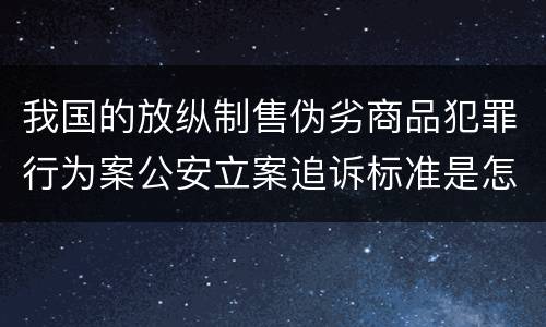 我国的放纵制售伪劣商品犯罪行为案公安立案追诉标准是怎样的