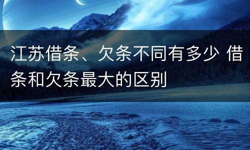 江苏借条、欠条不同有多少 借条和欠条最大的区别
