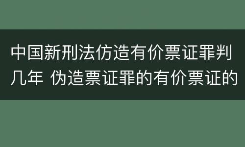 中国新刑法仿造有价票证罪判几年 伪造票证罪的有价票证的认定