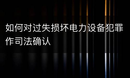 如何对过失损坏电力设备犯罪作司法确认