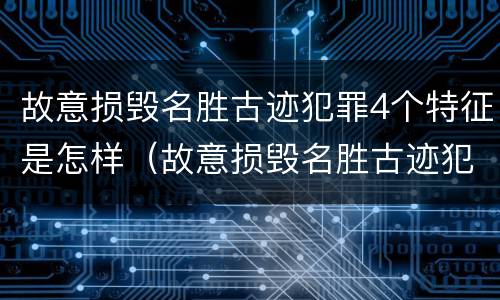 故意损毁名胜古迹犯罪4个特征是怎样（故意损毁名胜古迹犯罪4个特征是怎样判定的）