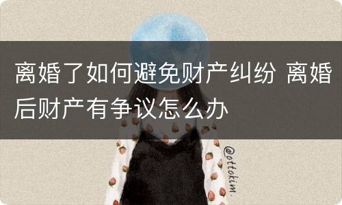 离婚了如何避免财产纠纷 离婚后财产有争议怎么办