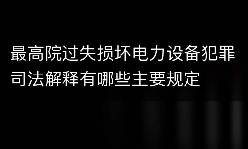 最高院过失损坏电力设备犯罪司法解释有哪些主要规定