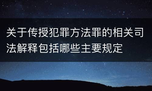 关于传授犯罪方法罪的相关司法解释包括哪些主要规定