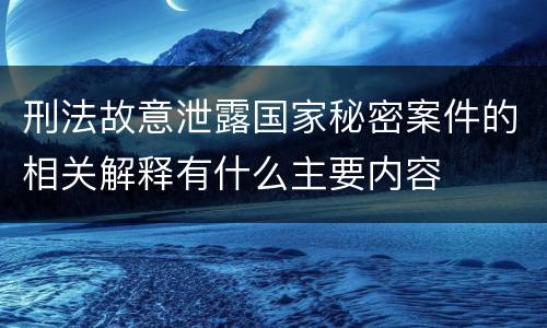 刑法故意泄露国家秘密案件的相关解释有什么主要内容