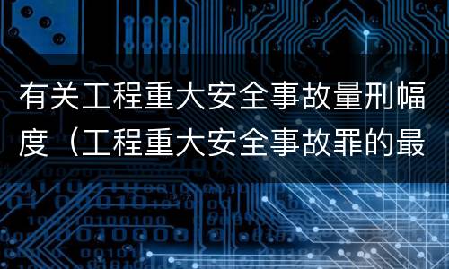 有关工程重大安全事故量刑幅度（工程重大安全事故罪的最高量刑）