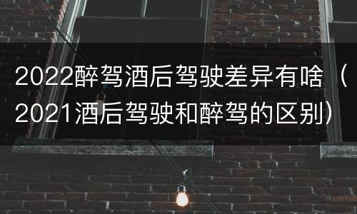 2022醉驾酒后驾驶差异有啥（2021酒后驾驶和醉驾的区别）