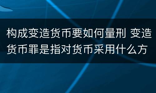 构成变造货币要如何量刑 变造货币罪是指对货币采用什么方法