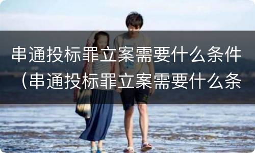 串通投标罪立案需要什么条件（串通投标罪立案需要什么条件呢）