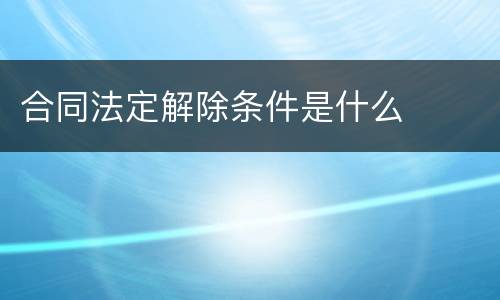 合同法定解除条件是什么
