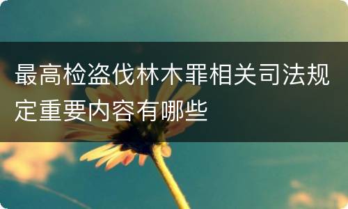 最高检盗伐林木罪相关司法规定重要内容有哪些