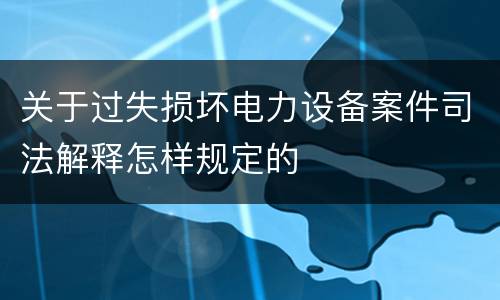 关于过失损坏电力设备案件司法解释怎样规定的