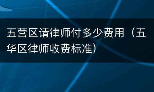 五营区请律师付多少费用（五华区律师收费标准）