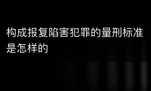 构成报复陷害犯罪的量刑标准是怎样的