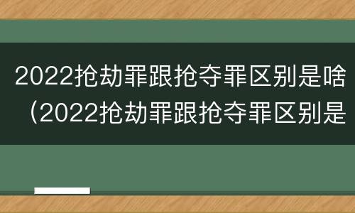 2022抢劫罪跟抢夺罪区别是啥（2022抢劫罪跟抢夺罪区别是啥呀）