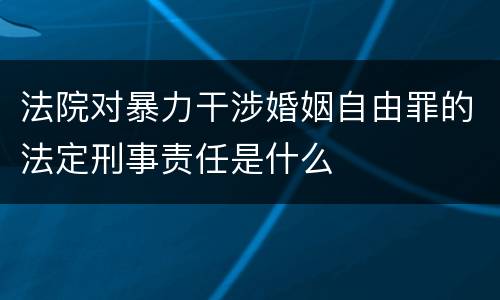 法院对暴力干涉婚姻自由罪的法定刑事责任是什么