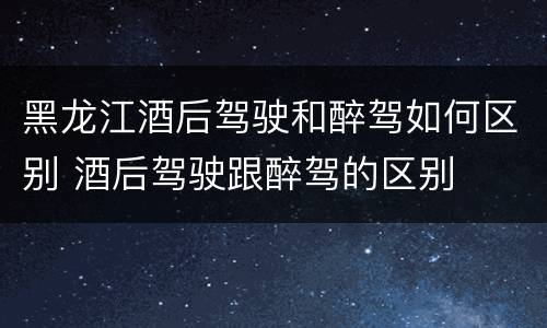 黑龙江酒后驾驶和醉驾如何区别 酒后驾驶跟醉驾的区别