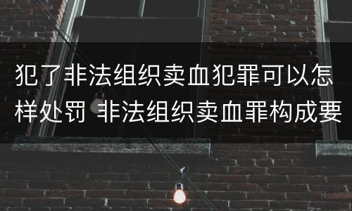 犯了非法组织卖血犯罪可以怎样处罚 非法组织卖血罪构成要件