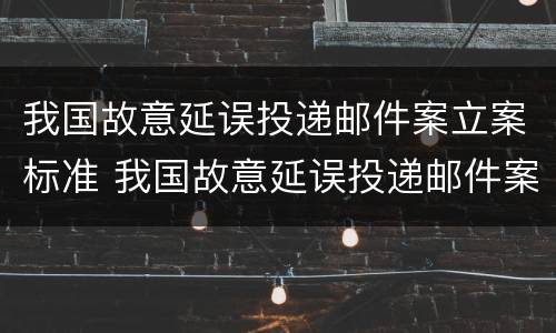 我国故意延误投递邮件案立案标准 我国故意延误投递邮件案立案标准是什么