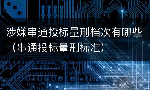 涉嫌串通投标量刑档次有哪些（串通投标量刑标准）