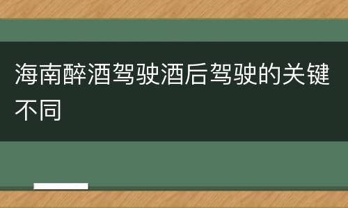 海南醉酒驾驶酒后驾驶的关键不同
