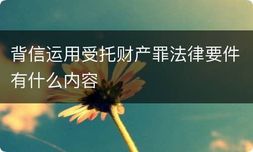 背信运用受托财产罪法律要件有什么内容