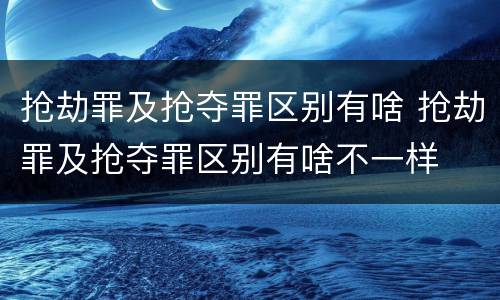 抢劫罪及抢夺罪区别有啥 抢劫罪及抢夺罪区别有啥不一样