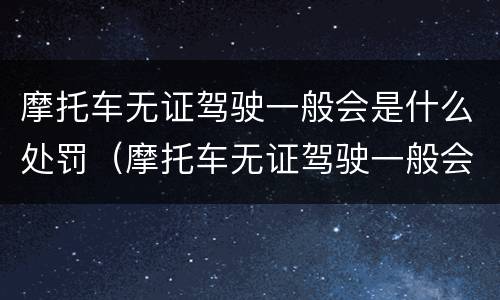 摩托车无证驾驶一般会是什么处罚（摩托车无证驾驶一般会是什么处罚方式）