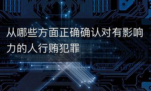 从哪些方面正确确认对有影响力的人行贿犯罪