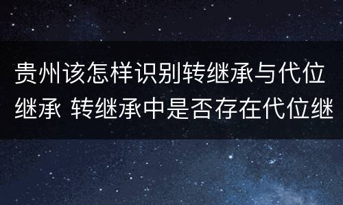 贵州该怎样识别转继承与代位继承 转继承中是否存在代位继承