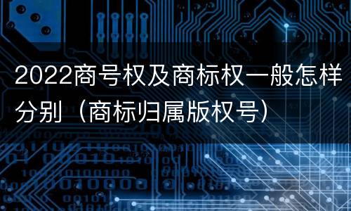 2022商号权及商标权一般怎样分别（商标归属版权号）