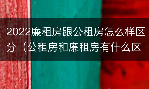 2022廉租房跟公租房怎么样区分（公租房和廉租房有什么区别?2019年的）