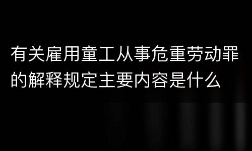 有关雇用童工从事危重劳动罪的解释规定主要内容是什么