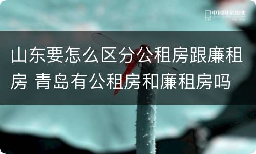 山东要怎么区分公租房跟廉租房 青岛有公租房和廉租房吗