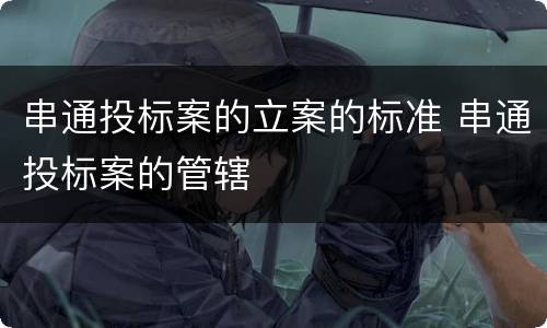 串通投标案的立案的标准 串通投标案的管辖
