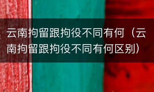 云南拘留跟拘役不同有何（云南拘留跟拘役不同有何区别）