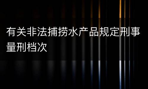 有关非法捕捞水产品规定刑事量刑档次