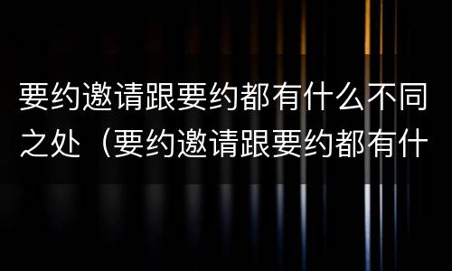 要约邀请跟要约都有什么不同之处（要约邀请跟要约都有什么不同之处呢）