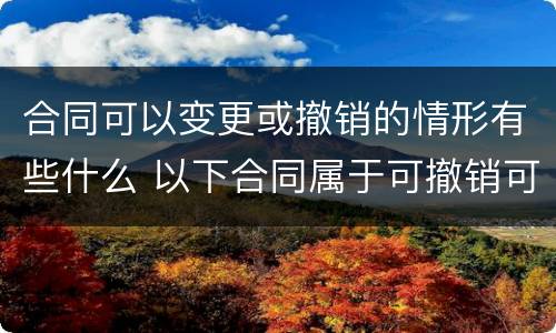 合同可以变更或撤销的情形有些什么 以下合同属于可撤销可变更合同