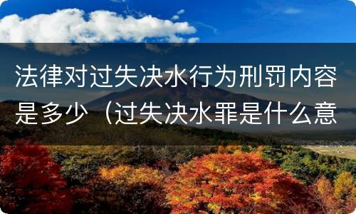 法律对过失决水行为刑罚内容是多少（过失决水罪是什么意思）