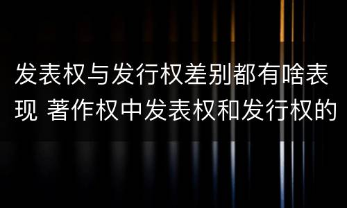 发表权与发行权差别都有啥表现 著作权中发表权和发行权的区别