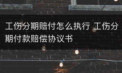 工伤分期赔付怎么执行 工伤分期付款赔偿协议书