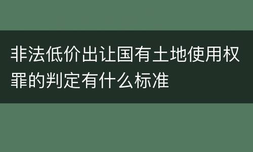 非法低价出让国有土地使用权罪的判定有什么标准