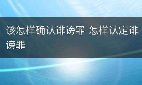 该怎样确认诽谤罪 怎样认定诽谤罪