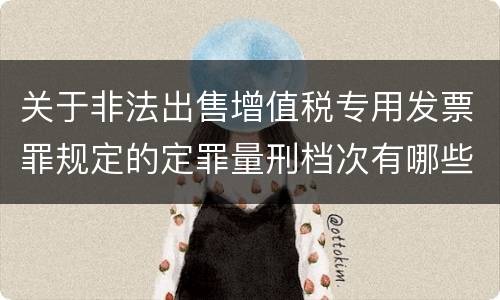 关于非法出售增值税专用发票罪规定的定罪量刑档次有哪些