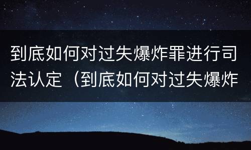 到底如何对过失爆炸罪进行司法认定（到底如何对过失爆炸罪进行司法认定呢）