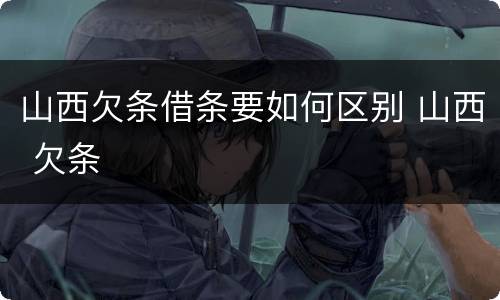 山西欠条借条要如何区别 山西 欠条