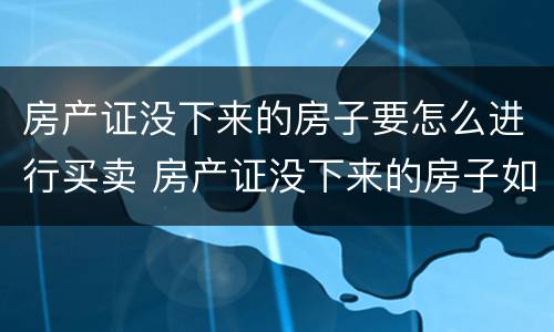 房产证没下来的房子要怎么进行买卖 房产证没下来的房子如何买卖