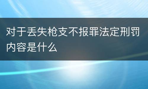 对于丢失枪支不报罪法定刑罚内容是什么