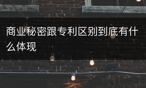 商业秘密跟专利区别到底有什么体现